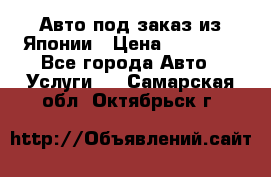 Авто под заказ из Японии › Цена ­ 15 000 - Все города Авто » Услуги   . Самарская обл.,Октябрьск г.